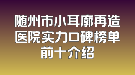 随州市小耳廓再造医院实力口碑榜单前十介绍