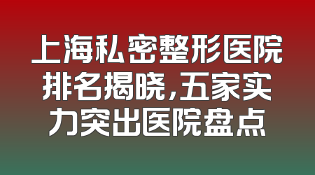 上海私密整形医院排名揭晓，五家实力突出医院盘点