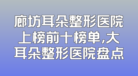 廊坊耳朵整形医院上榜前十榜单，大耳朵整形医院盘点