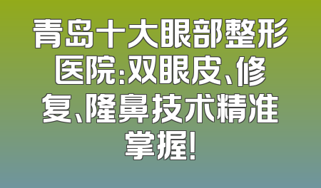 青岛十大眼部整形医院：双眼皮、修复、隆鼻技术精准掌握！