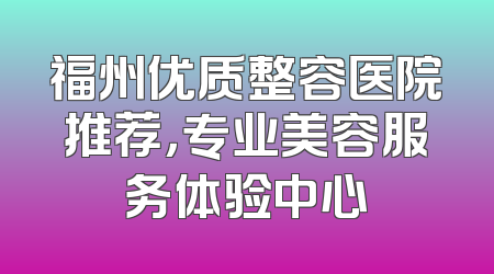 福州优质整容医院推荐，专业美容服务体验中心
