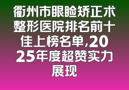 衢州市眼睑矫正术整形医院排名前十佳上榜名单，2025年度超赞实力展现