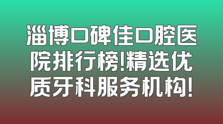 淄博口碑佳口腔医院排行榜！精选优质牙科服务机构！