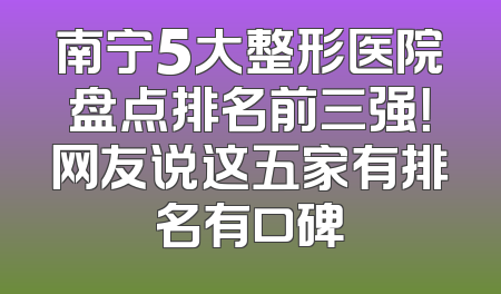 南宁5大整形医院盘点排名前三强！网友说这五家有排名有口碑