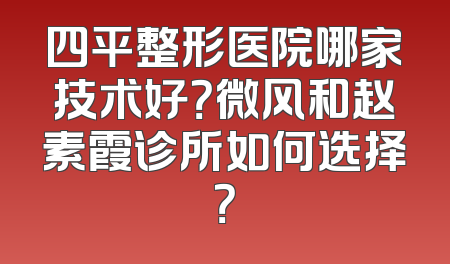 四平整形医院哪家技术好？微风和赵素霞诊所如何选择？