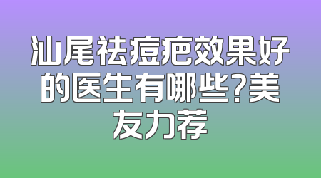 汕尾祛痘疤效果好的医生有哪些？美友力荐