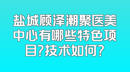 盐城顾泽潮聚医美中心有哪些特色项目？技术如何？