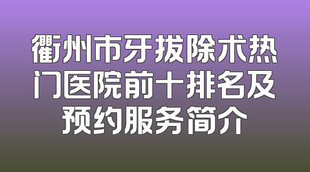 衢州市牙拔除术热门医院前十排名及预约服务简介