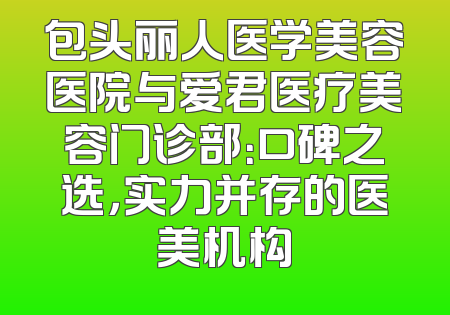 包头丽人医学美容医院与爱君医疗美容门诊部：口碑之选，实力并存的医美机构