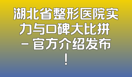 湖北省整形医院实力与口碑大比拼 - 官方介绍发布！