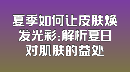 夏季如何让皮肤焕发光彩：解析夏日对肌肤的益处