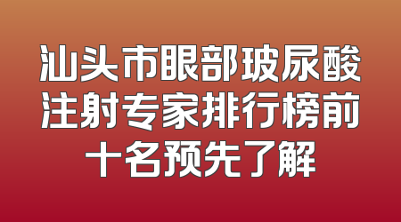 汕头市眼部玻尿酸注射专家排行榜前十名预先了解