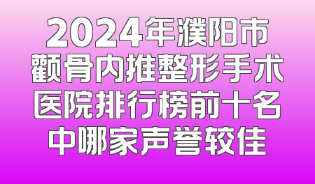 2024年濮阳市颧骨内推整形手术医院排行榜前十名中哪家声誉较佳