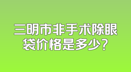 三明市非手术除眼袋价格是多少？