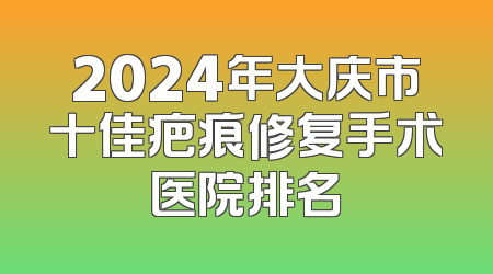 2024年大庆市十佳疤痕修复手术医院排名