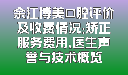 余江博美口腔评价及收费情况：矫正服务费用、医生声誉与技术概览