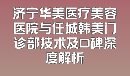 济宁华美医疗美容医院与任城韩美门诊部技术及口碑深度解析
