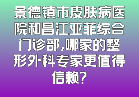 景德镇市皮肤病医院和昌江亚菲综合门诊部，哪家的整形外科专家更值得信赖？