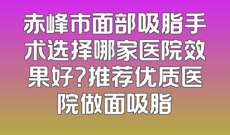 赤峰市面部吸脂手术选择哪家医院效果好？推荐优质医院做面吸脂