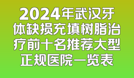 2024年武汉牙体缺损充填树脂治疗前十名推荐大型正规医院一览表
