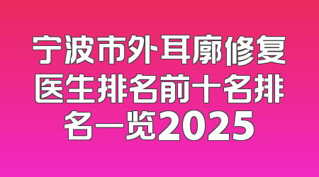宁波市外耳廓修复医生排名前十名排名一览2025