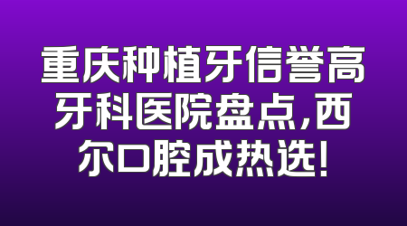 重庆种植牙信誉高牙科医院盘点，西尔口腔成热选！