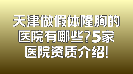 天津做假体隆胸的医院有哪些？5家医院资质介绍！