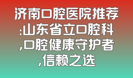 济南口腔医院推荐：山东省立口腔科，口腔健康守护者，信赖之选
