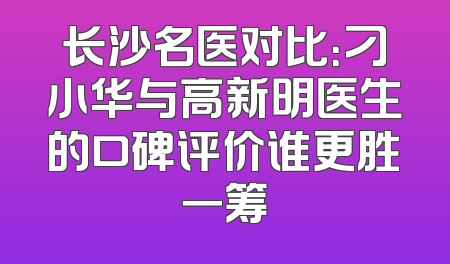 长沙名医对比：刁小华与高新明医生的口碑评价谁更胜一筹