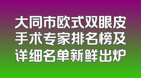 大同市欧式双眼皮手术专家排名榜及详细名单新鲜出炉