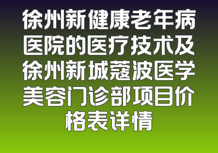 徐州新健康老年病医院的医疗技术及徐州新城蔻波医学美容门诊部项目价格表详情