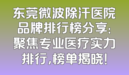 东莞微波除汗医院品牌排行榜分享：聚焦专业医疗实力排行，榜单揭晓！