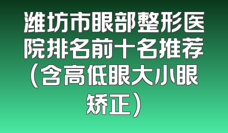 潍坊市眼部整形医院排名前十名推荐（含高低眼大小眼矫正）
