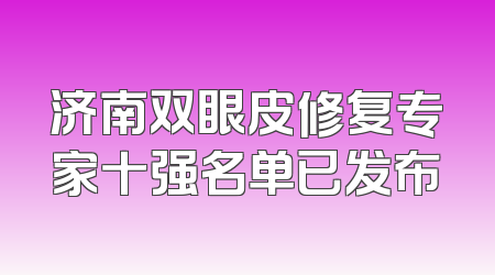 济南双眼皮修复专家十强名单已发布