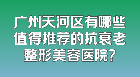 广州天河区有哪些值得推荐的抗衰老整形美容医院？