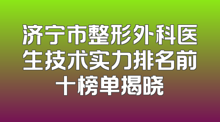 济宁市整形外科医生技术实力排名前十榜单揭晓