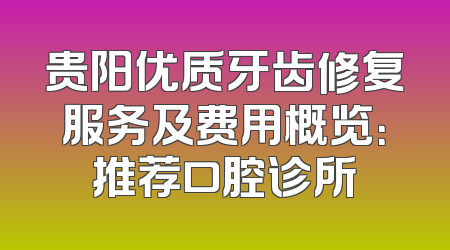 贵阳优质牙齿修复服务及费用概览：推荐口腔诊所