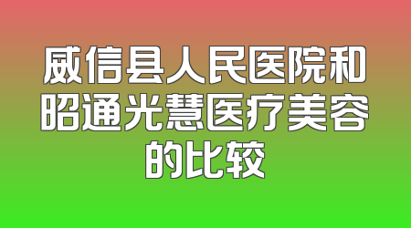 威信县人民医院和昭通光慧医疗美容的比较