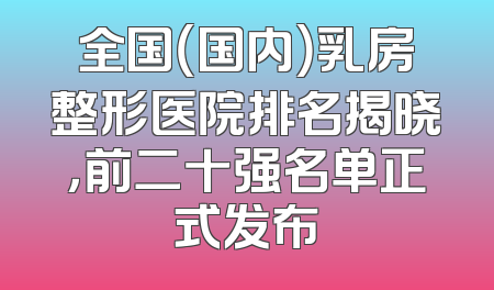 全国（国内）乳房整形医院排名揭晓，前二十强名单正式发布