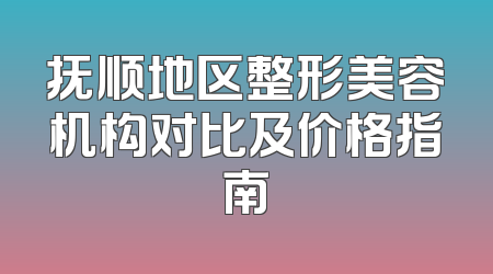 抚顺地区整形美容机构对比及价格指南