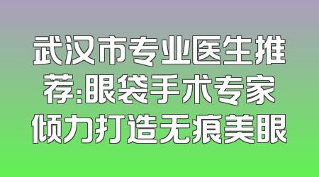 武汉市专业医生推荐：眼袋手术专家倾力打造无痕美眼