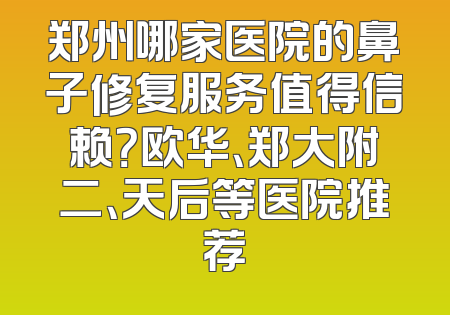 郑州哪家医院的鼻子修复服务值得信赖？欧华、郑大附二、天后等医院推荐
