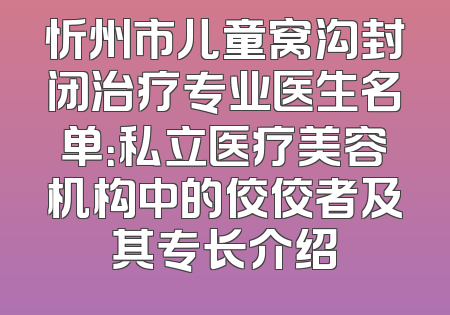 忻州市儿童窝沟封闭治疗专业医生名单：私立医疗美容机构中的佼佼者及其专长介绍
