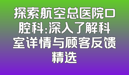 探索航空总医院口腔科：深入了解科室详情与顾客反馈精选