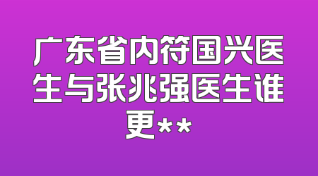 广东省内符国兴医生与张兆强医生谁更**