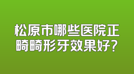 松原市哪些医院正畸畸形牙效果好？