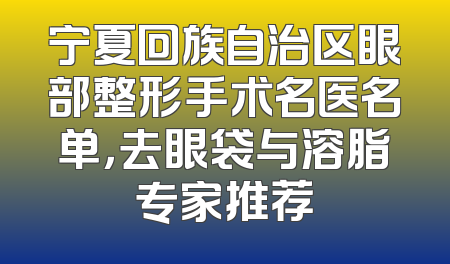 宁夏回族自治区眼部整形手术名医名单，去眼袋与溶脂专家推荐