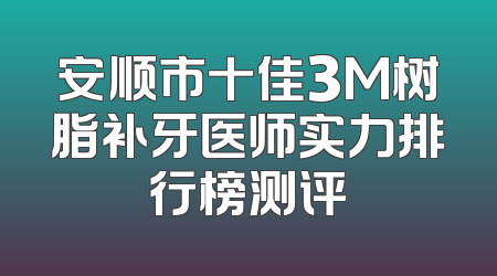 安顺市十佳3M树脂补牙医师实力排行榜测评