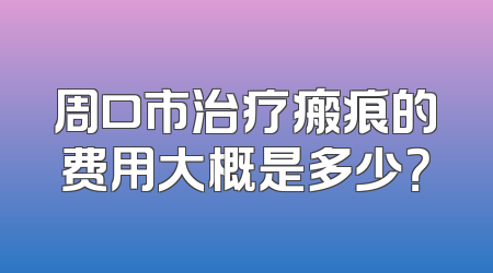 周口市治疗瘢痕的费用大概是多少？
