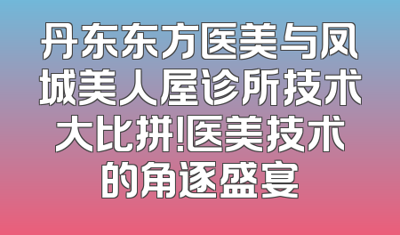 丹东东方医美与凤城美人屋诊所技术大比拼！医美技术的角逐盛宴